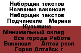 Наборщик текстов › Название вакансии ­ Наборщик текстов › Подчинение ­ Марина Кузьмина › Минимальный оклад ­ 1 500 - Все города Работа » Вакансии   . Алтай респ.,Горно-Алтайск г.